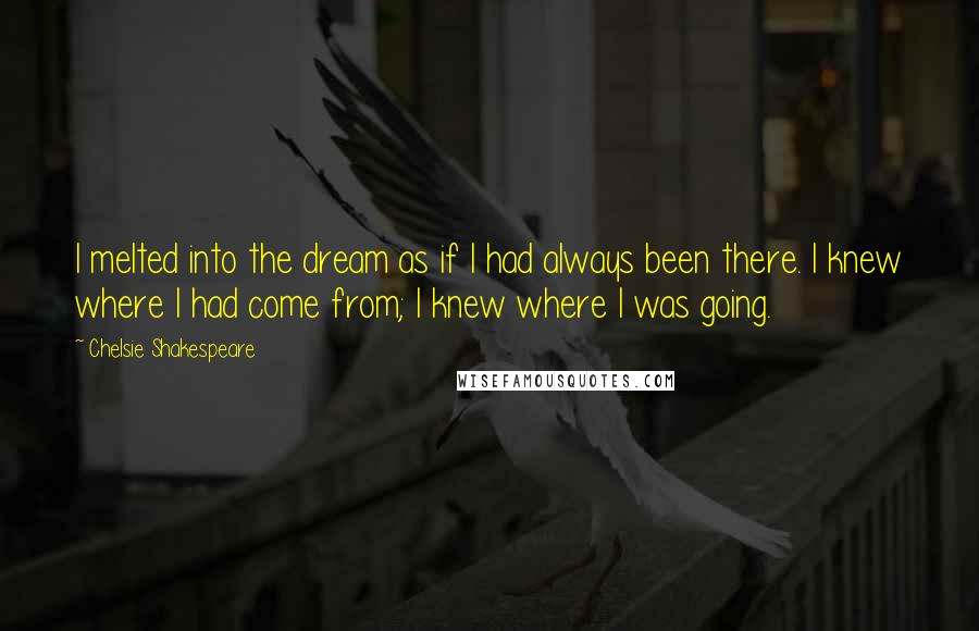Chelsie Shakespeare Quotes: I melted into the dream as if I had always been there. I knew where I had come from; I knew where I was going.