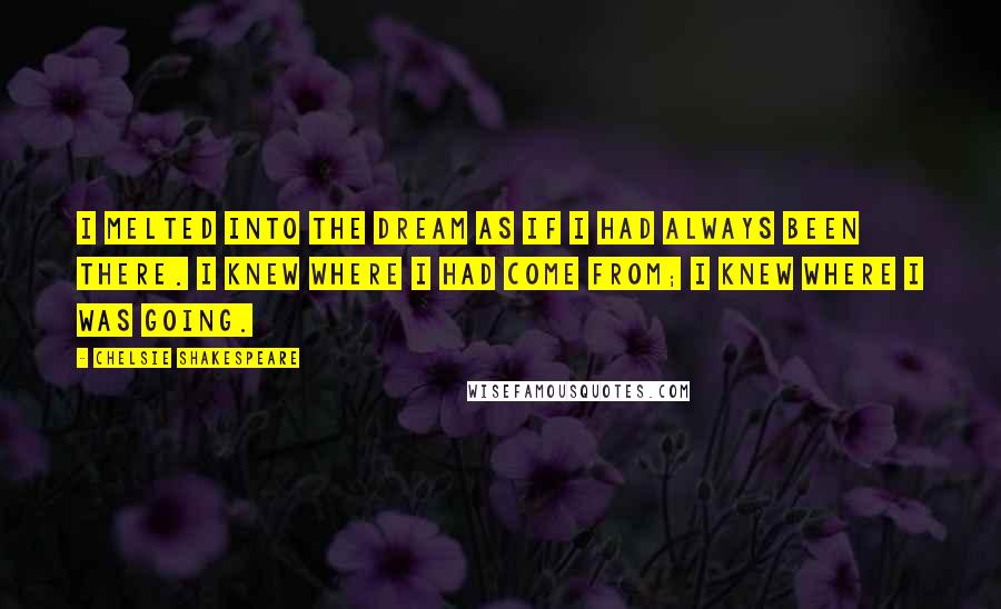 Chelsie Shakespeare Quotes: I melted into the dream as if I had always been there. I knew where I had come from; I knew where I was going.