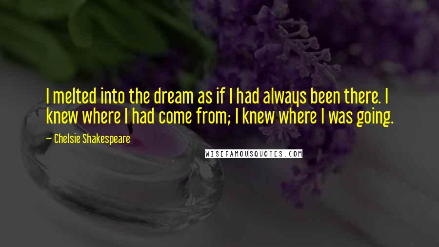 Chelsie Shakespeare Quotes: I melted into the dream as if I had always been there. I knew where I had come from; I knew where I was going.