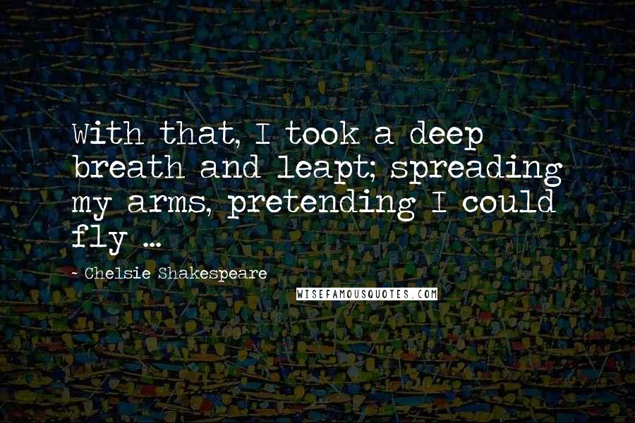 Chelsie Shakespeare Quotes: With that, I took a deep breath and leapt; spreading my arms, pretending I could fly ...