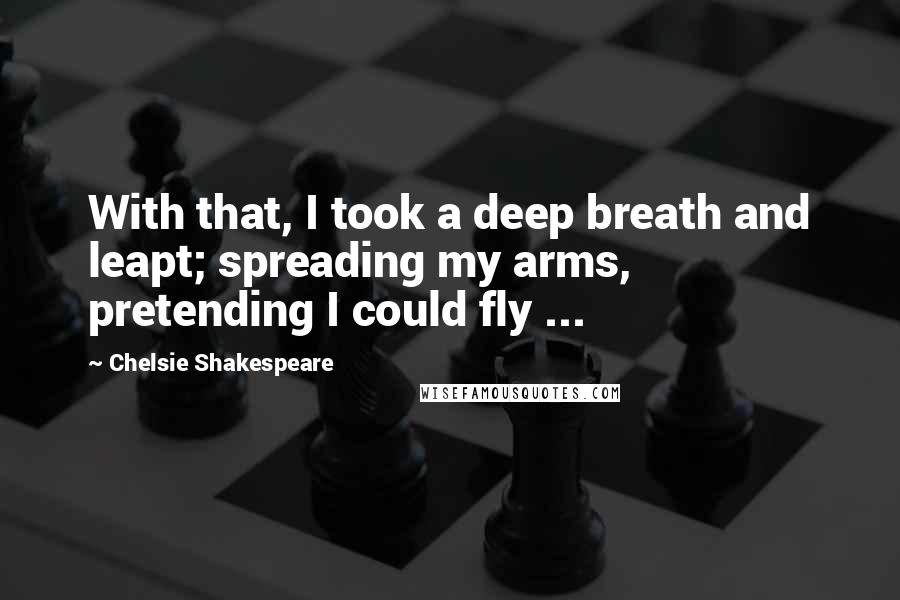 Chelsie Shakespeare Quotes: With that, I took a deep breath and leapt; spreading my arms, pretending I could fly ...
