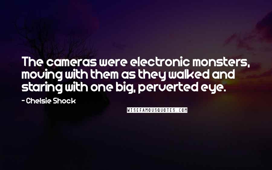 Chelsie Shock Quotes: The cameras were electronic monsters, moving with them as they walked and staring with one big, perverted eye.