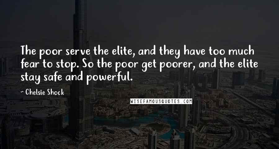 Chelsie Shock Quotes: The poor serve the elite, and they have too much fear to stop. So the poor get poorer, and the elite stay safe and powerful.