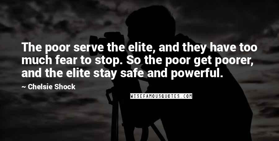 Chelsie Shock Quotes: The poor serve the elite, and they have too much fear to stop. So the poor get poorer, and the elite stay safe and powerful.