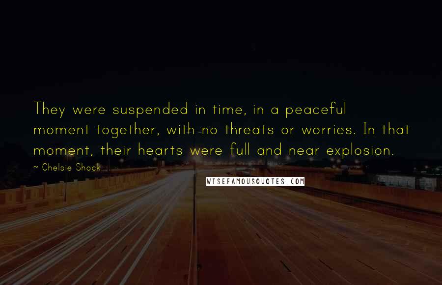 Chelsie Shock Quotes: They were suspended in time, in a peaceful moment together, with no threats or worries. In that moment, their hearts were full and near explosion.