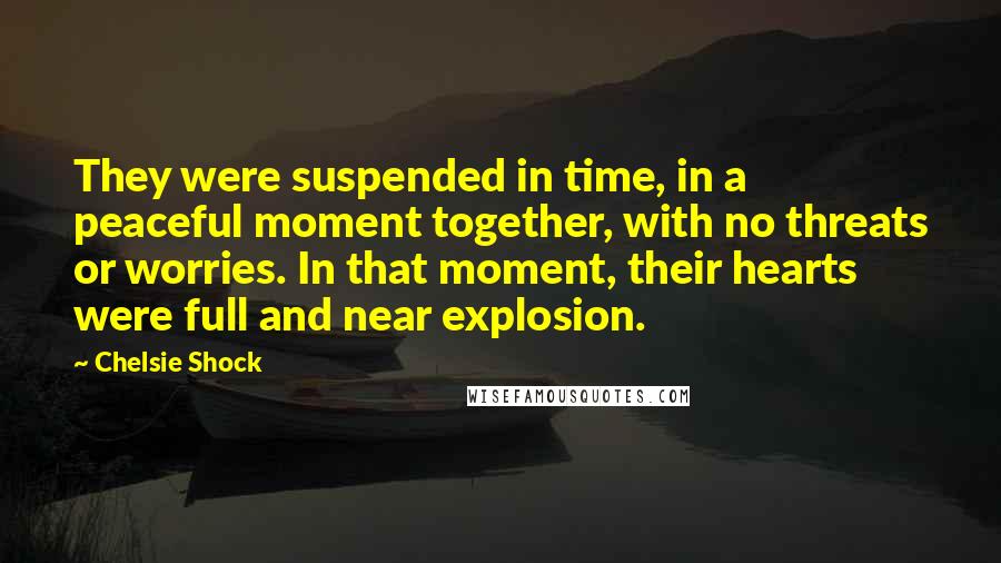Chelsie Shock Quotes: They were suspended in time, in a peaceful moment together, with no threats or worries. In that moment, their hearts were full and near explosion.