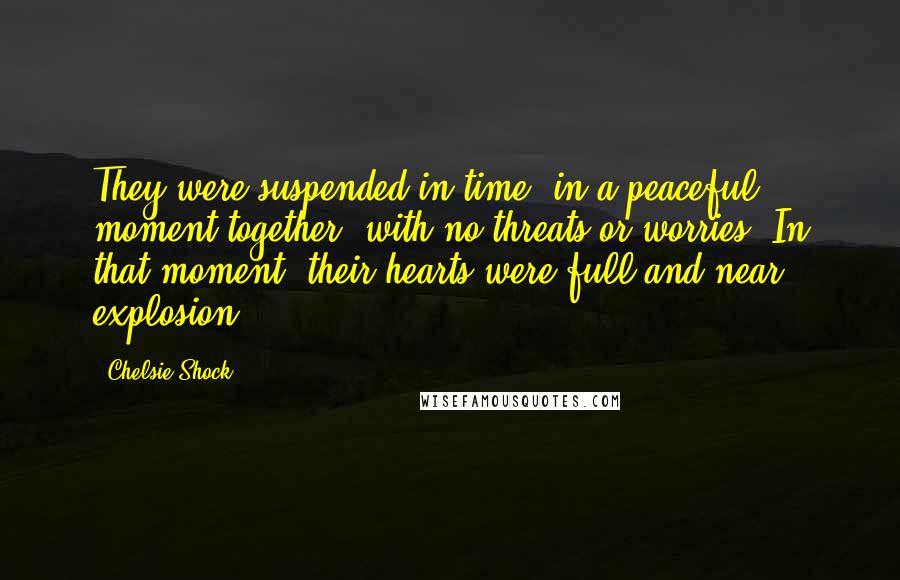 Chelsie Shock Quotes: They were suspended in time, in a peaceful moment together, with no threats or worries. In that moment, their hearts were full and near explosion.