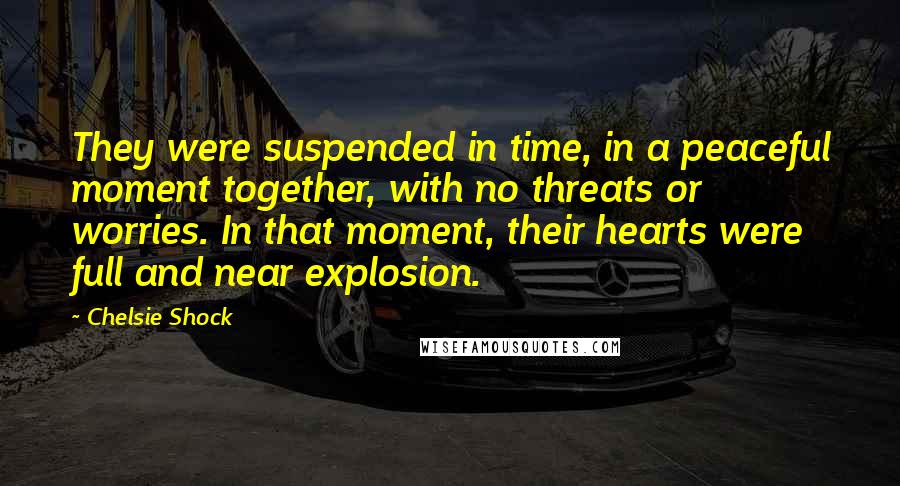 Chelsie Shock Quotes: They were suspended in time, in a peaceful moment together, with no threats or worries. In that moment, their hearts were full and near explosion.