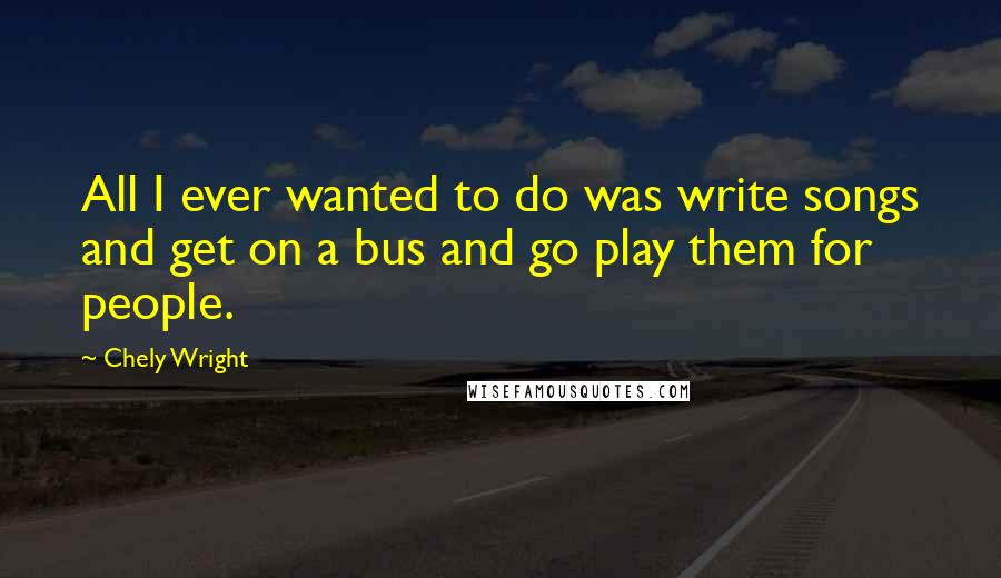 Chely Wright Quotes: All I ever wanted to do was write songs and get on a bus and go play them for people.