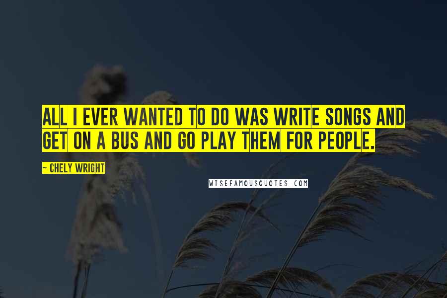 Chely Wright Quotes: All I ever wanted to do was write songs and get on a bus and go play them for people.