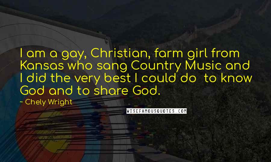 Chely Wright Quotes: I am a gay, Christian, farm girl from Kansas who sang Country Music and I did the very best I could do  to know God and to share God.