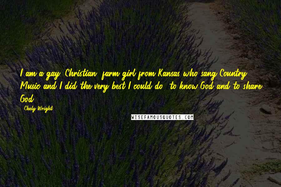Chely Wright Quotes: I am a gay, Christian, farm girl from Kansas who sang Country Music and I did the very best I could do to know God and to share God.