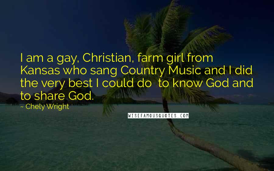 Chely Wright Quotes: I am a gay, Christian, farm girl from Kansas who sang Country Music and I did the very best I could do to know God and to share God.