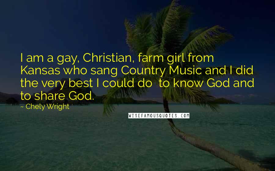 Chely Wright Quotes: I am a gay, Christian, farm girl from Kansas who sang Country Music and I did the very best I could do  to know God and to share God.