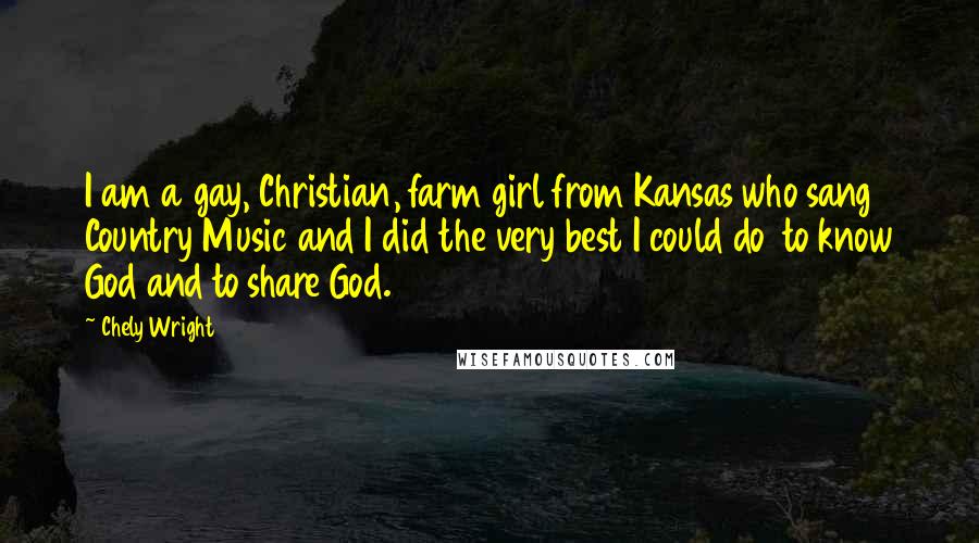Chely Wright Quotes: I am a gay, Christian, farm girl from Kansas who sang Country Music and I did the very best I could do to know God and to share God.
