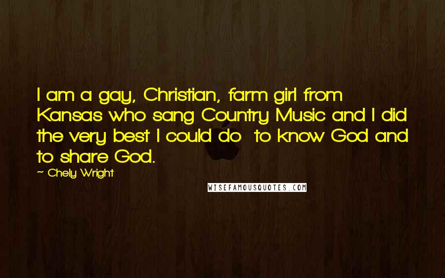 Chely Wright Quotes: I am a gay, Christian, farm girl from Kansas who sang Country Music and I did the very best I could do to know God and to share God.