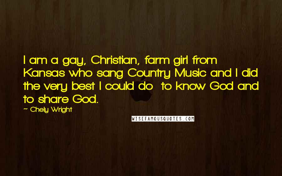 Chely Wright Quotes: I am a gay, Christian, farm girl from Kansas who sang Country Music and I did the very best I could do  to know God and to share God.