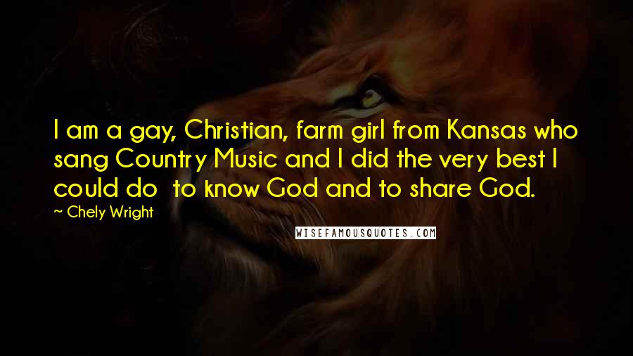 Chely Wright Quotes: I am a gay, Christian, farm girl from Kansas who sang Country Music and I did the very best I could do to know God and to share God.