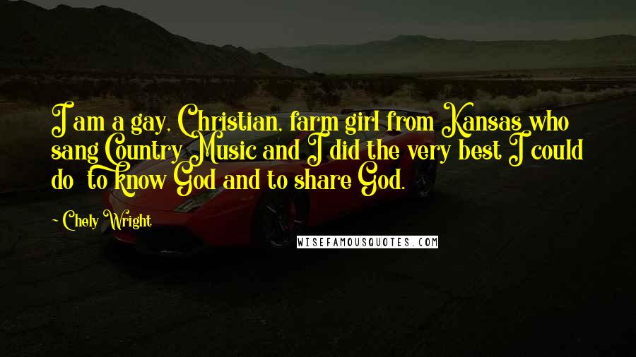 Chely Wright Quotes: I am a gay, Christian, farm girl from Kansas who sang Country Music and I did the very best I could do to know God and to share God.