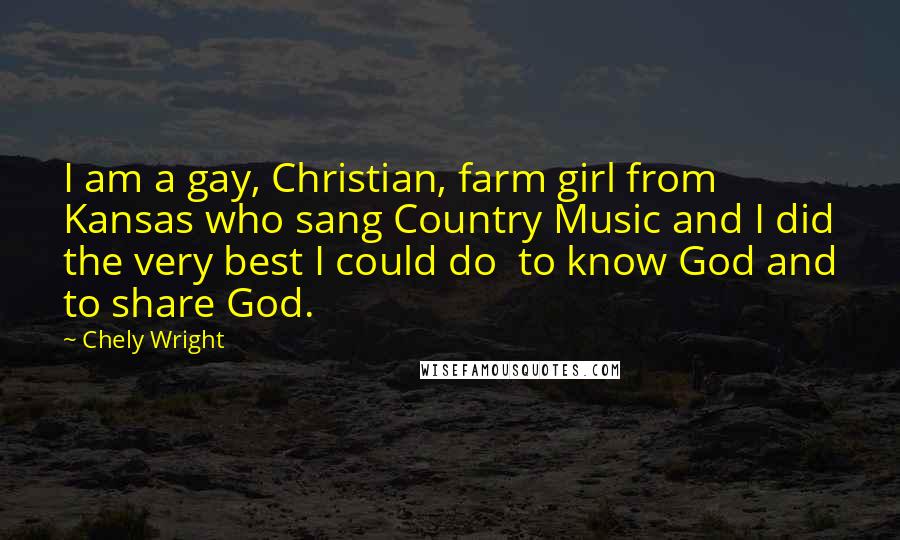 Chely Wright Quotes: I am a gay, Christian, farm girl from Kansas who sang Country Music and I did the very best I could do  to know God and to share God.