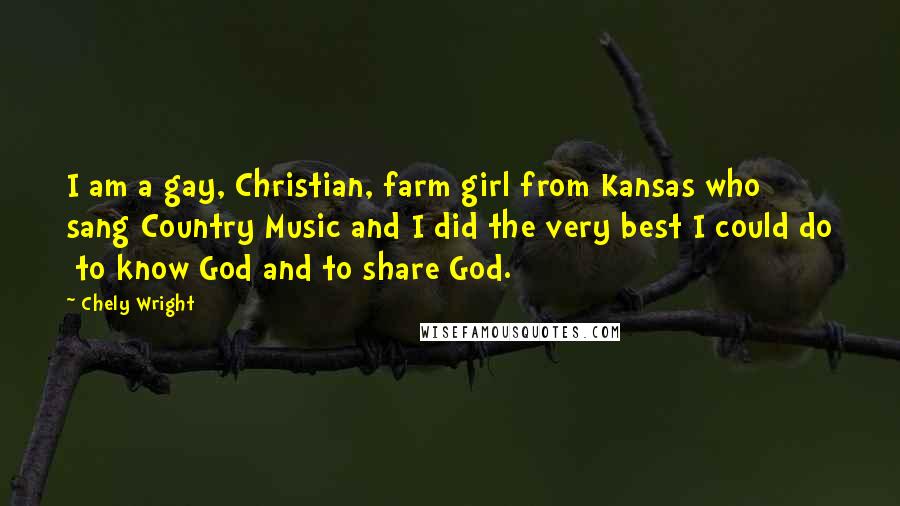 Chely Wright Quotes: I am a gay, Christian, farm girl from Kansas who sang Country Music and I did the very best I could do  to know God and to share God.