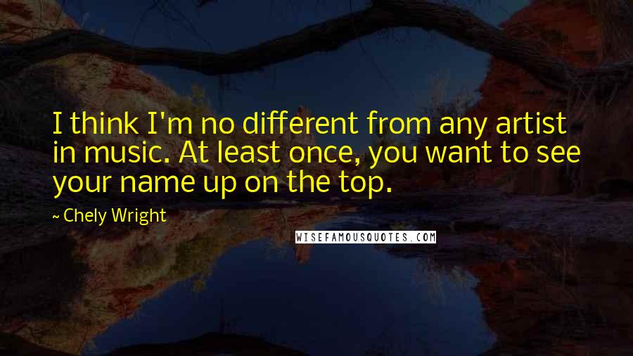 Chely Wright Quotes: I think I'm no different from any artist in music. At least once, you want to see your name up on the top.