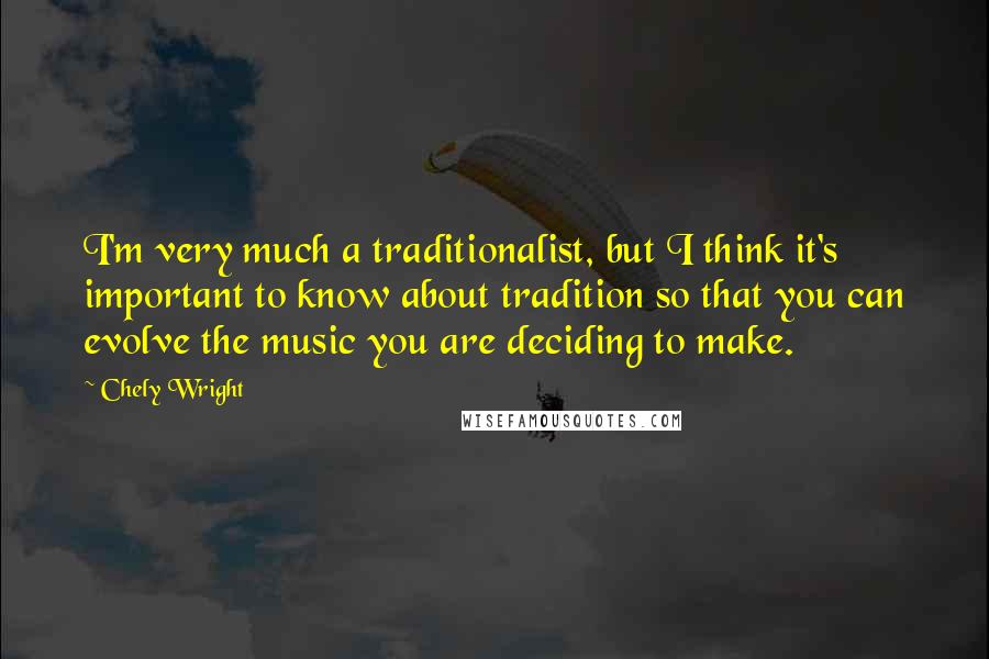 Chely Wright Quotes: I'm very much a traditionalist, but I think it's important to know about tradition so that you can evolve the music you are deciding to make.
