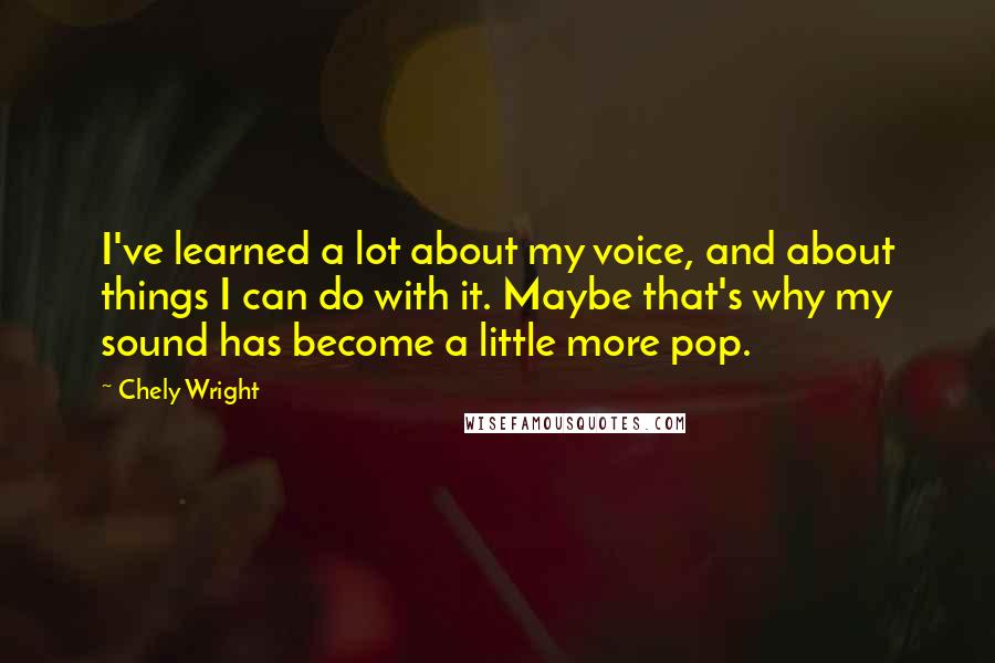Chely Wright Quotes: I've learned a lot about my voice, and about things I can do with it. Maybe that's why my sound has become a little more pop.