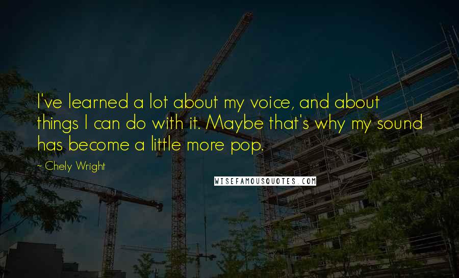 Chely Wright Quotes: I've learned a lot about my voice, and about things I can do with it. Maybe that's why my sound has become a little more pop.