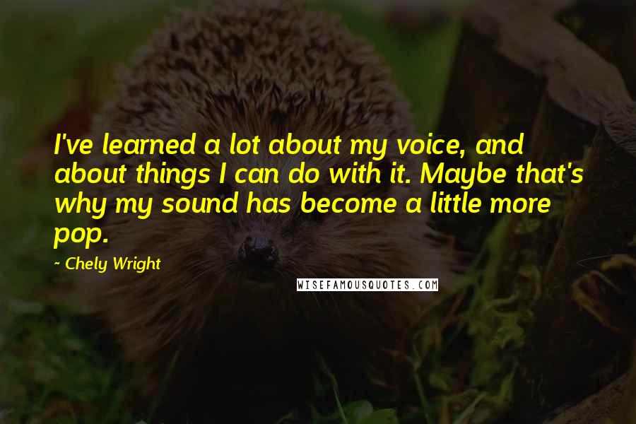 Chely Wright Quotes: I've learned a lot about my voice, and about things I can do with it. Maybe that's why my sound has become a little more pop.