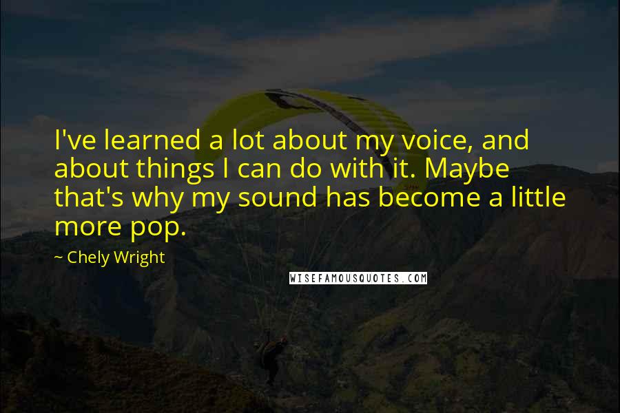 Chely Wright Quotes: I've learned a lot about my voice, and about things I can do with it. Maybe that's why my sound has become a little more pop.