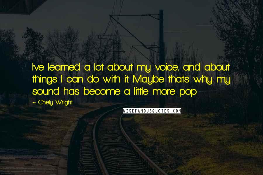 Chely Wright Quotes: I've learned a lot about my voice, and about things I can do with it. Maybe that's why my sound has become a little more pop.