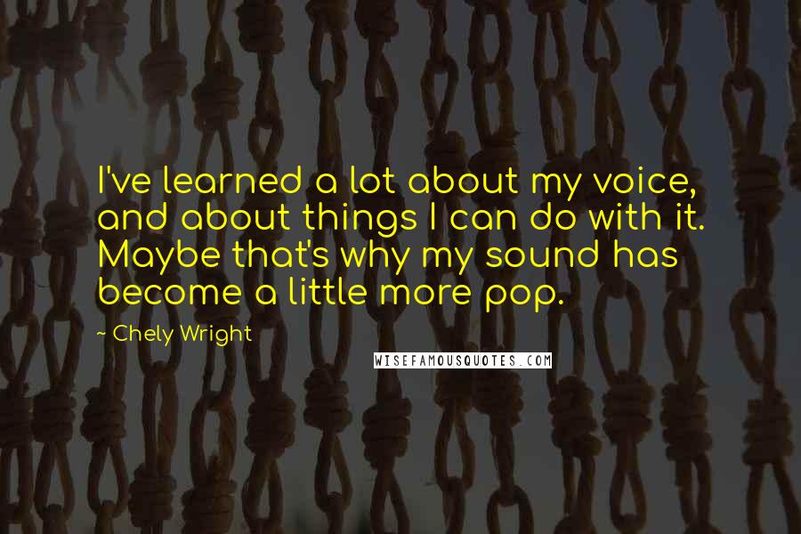 Chely Wright Quotes: I've learned a lot about my voice, and about things I can do with it. Maybe that's why my sound has become a little more pop.