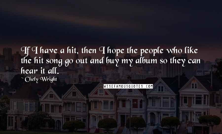 Chely Wright Quotes: If I have a hit, then I hope the people who like the hit song go out and buy my album so they can hear it all.