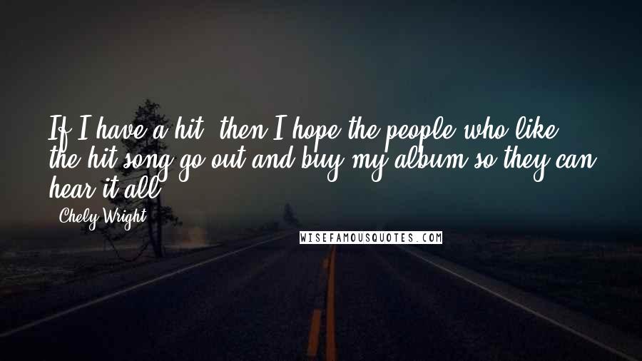 Chely Wright Quotes: If I have a hit, then I hope the people who like the hit song go out and buy my album so they can hear it all.