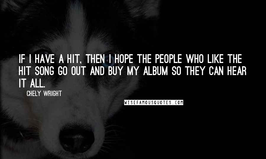 Chely Wright Quotes: If I have a hit, then I hope the people who like the hit song go out and buy my album so they can hear it all.