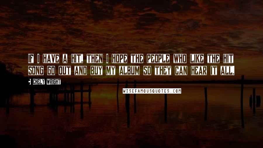 Chely Wright Quotes: If I have a hit, then I hope the people who like the hit song go out and buy my album so they can hear it all.
