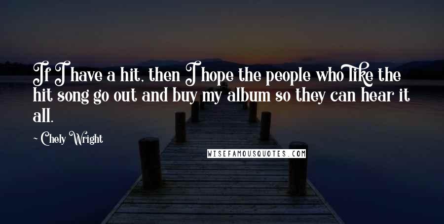 Chely Wright Quotes: If I have a hit, then I hope the people who like the hit song go out and buy my album so they can hear it all.