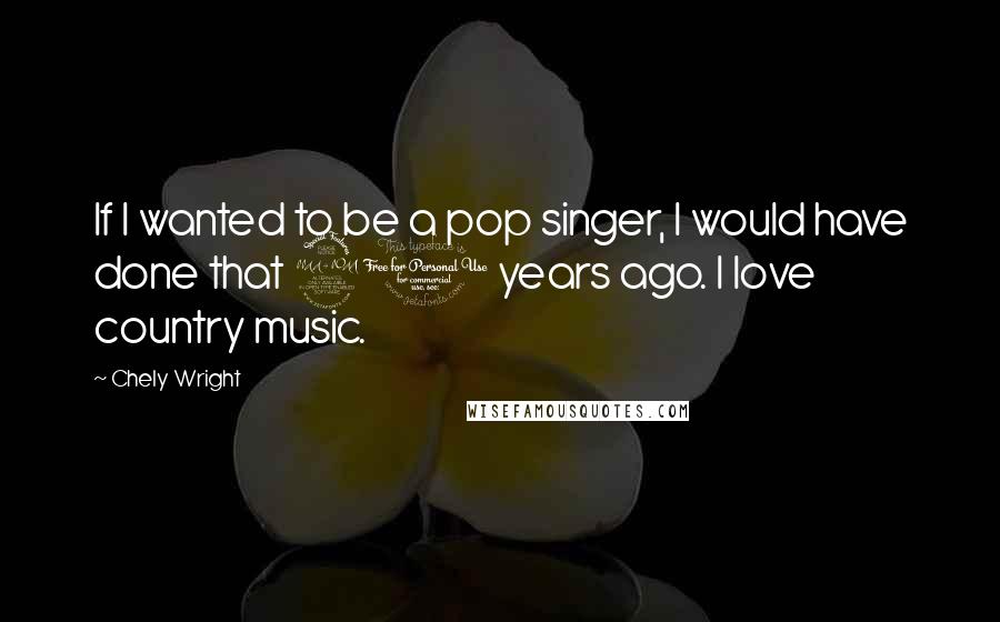 Chely Wright Quotes: If I wanted to be a pop singer, I would have done that 20 years ago. I love country music.