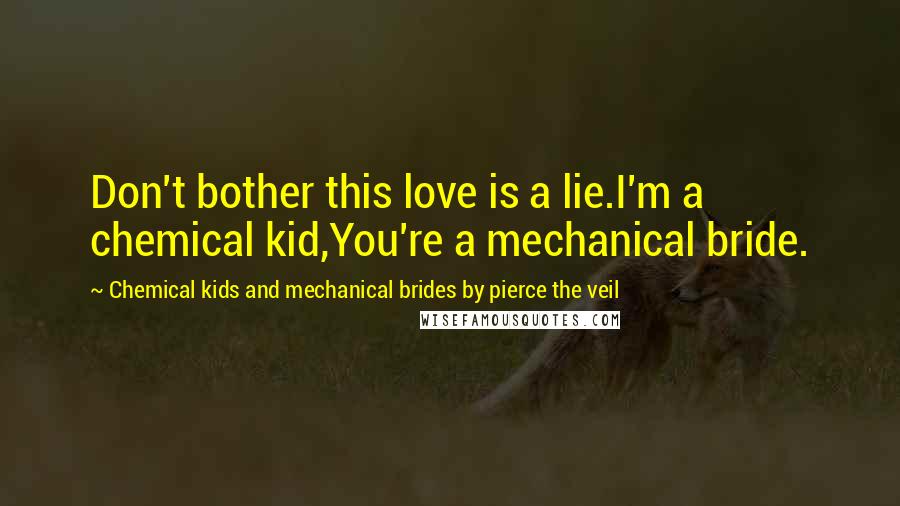 Chemical Kids And Mechanical Brides By Pierce The Veil Quotes: Don't bother this love is a lie.I'm a chemical kid,You're a mechanical bride.