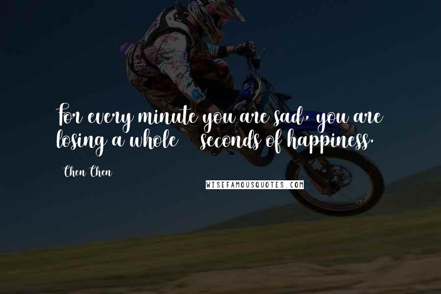 Chen Chen Quotes: For every minute you are sad, you are losing a whole 60 seconds of happiness.