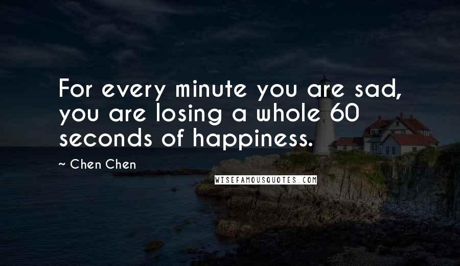 Chen Chen Quotes: For every minute you are sad, you are losing a whole 60 seconds of happiness.