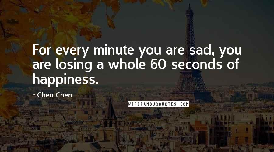 Chen Chen Quotes: For every minute you are sad, you are losing a whole 60 seconds of happiness.