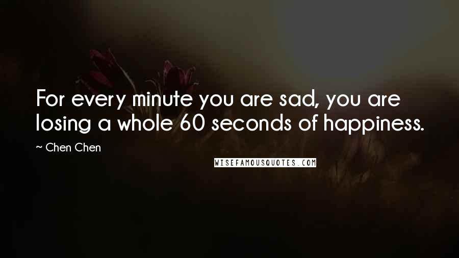 Chen Chen Quotes: For every minute you are sad, you are losing a whole 60 seconds of happiness.