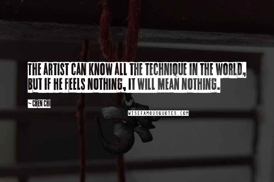 Chen Chi Quotes: The artist can know all the technique in the world, but if he feels nothing, it will mean nothing.