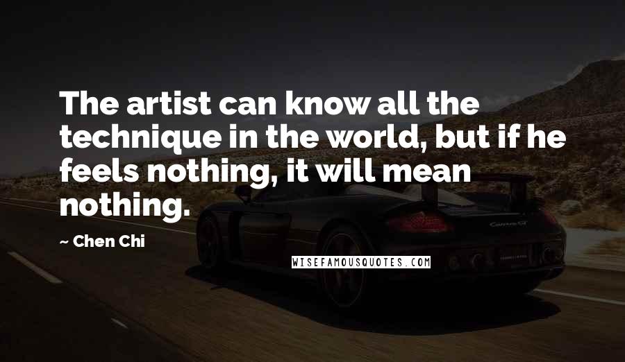 Chen Chi Quotes: The artist can know all the technique in the world, but if he feels nothing, it will mean nothing.