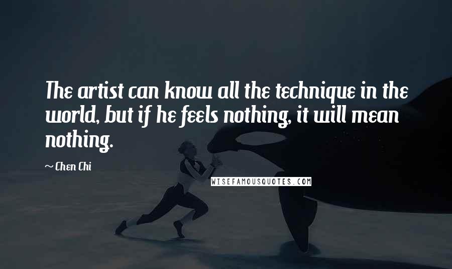 Chen Chi Quotes: The artist can know all the technique in the world, but if he feels nothing, it will mean nothing.