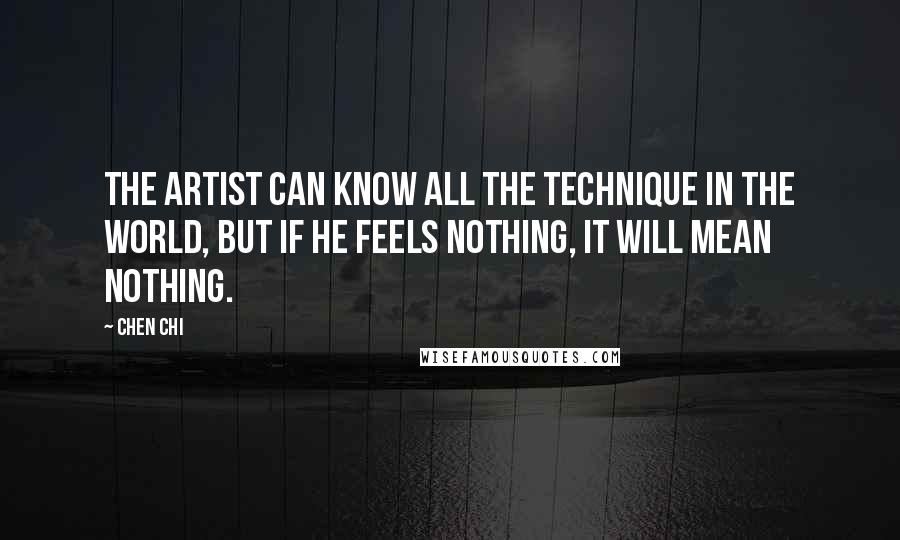 Chen Chi Quotes: The artist can know all the technique in the world, but if he feels nothing, it will mean nothing.