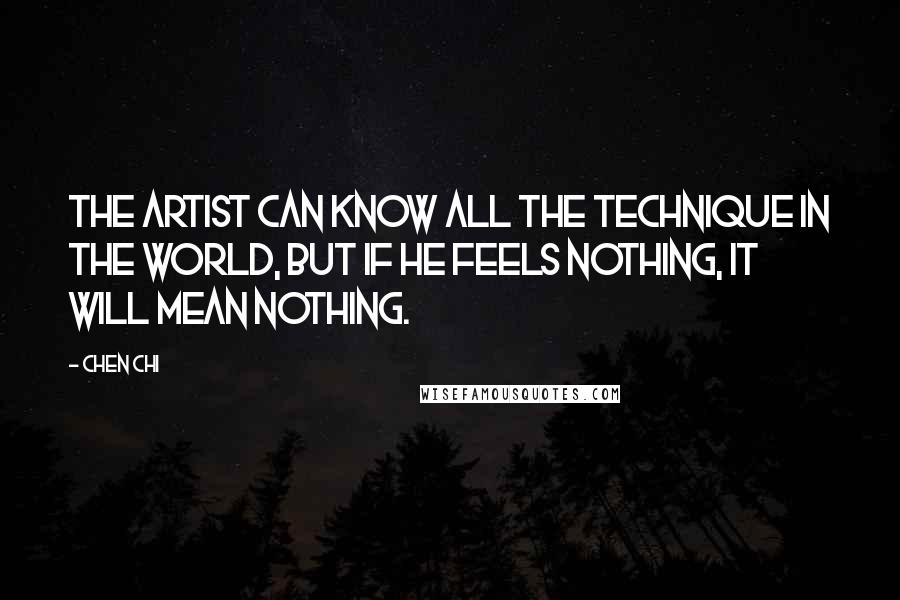 Chen Chi Quotes: The artist can know all the technique in the world, but if he feels nothing, it will mean nothing.