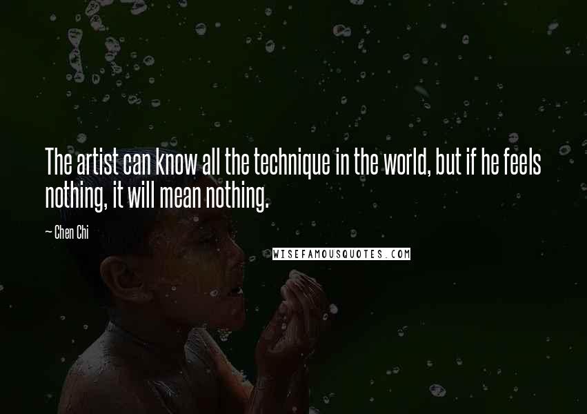 Chen Chi Quotes: The artist can know all the technique in the world, but if he feels nothing, it will mean nothing.